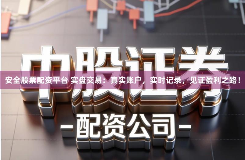安全股票配资平台 实盘交易：真实账户，实时记录，见证盈利之路！