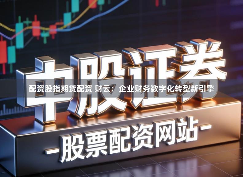 配资股指期货配资 财云：企业财务数字化转型新引擎