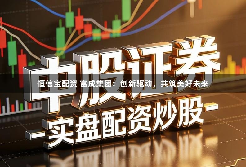 恒信宝配资 富成集团:创新驱动,共筑美好未来