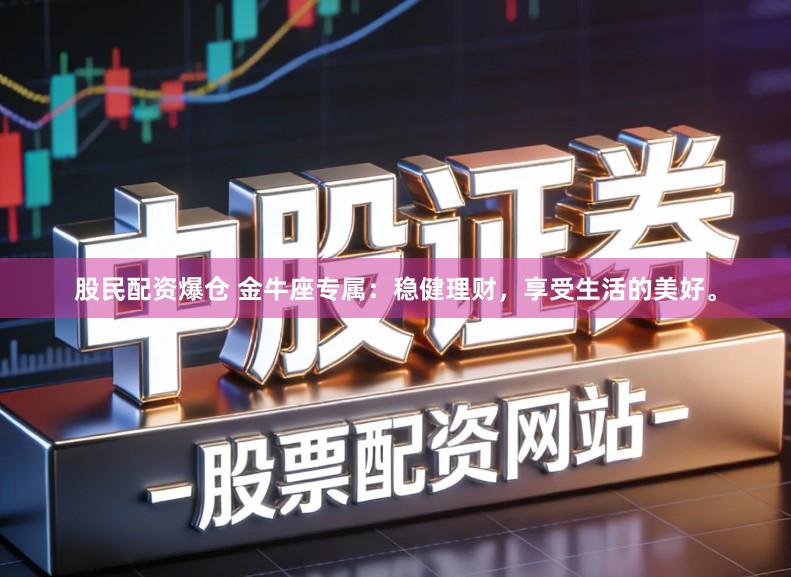 股民配资爆仓 金牛座专属:稳健理财,享受生活的美好。
