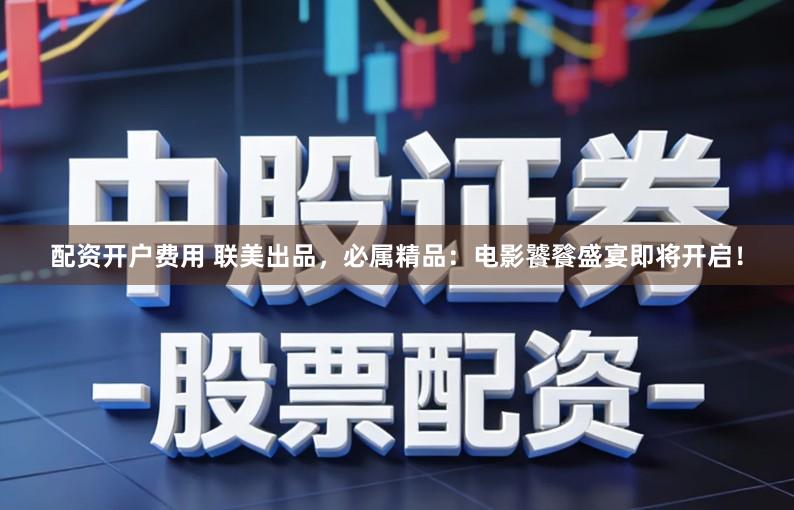 配资开户费用 联美出品，必属精品：电影饕餮盛宴即将开启！