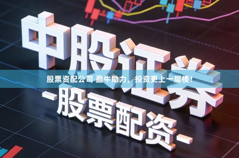 股票资配公司 盈牛助力，投资更上一层楼！