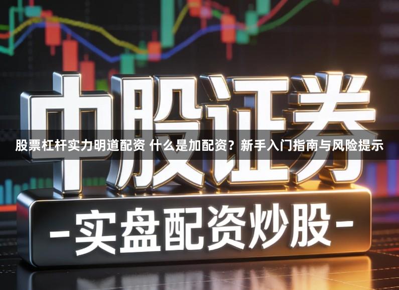 股票杠杆实力明道配资 什么是加配资?新手入门指南与风险提示