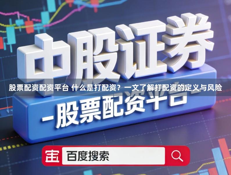 股票配资配资平台 什么是打配资？一文了解打配资的定义与风险