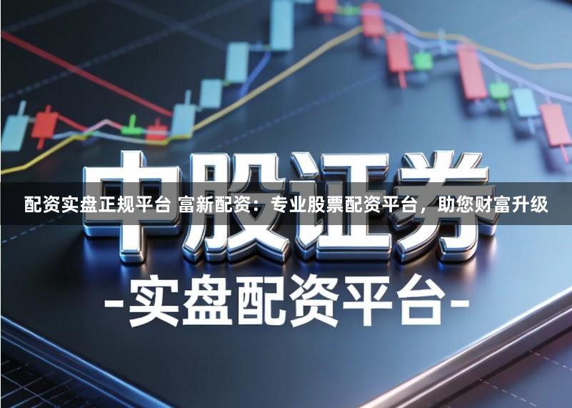 配资实盘正规平台 富新配资：专业股票配资平台，助您财富升级
