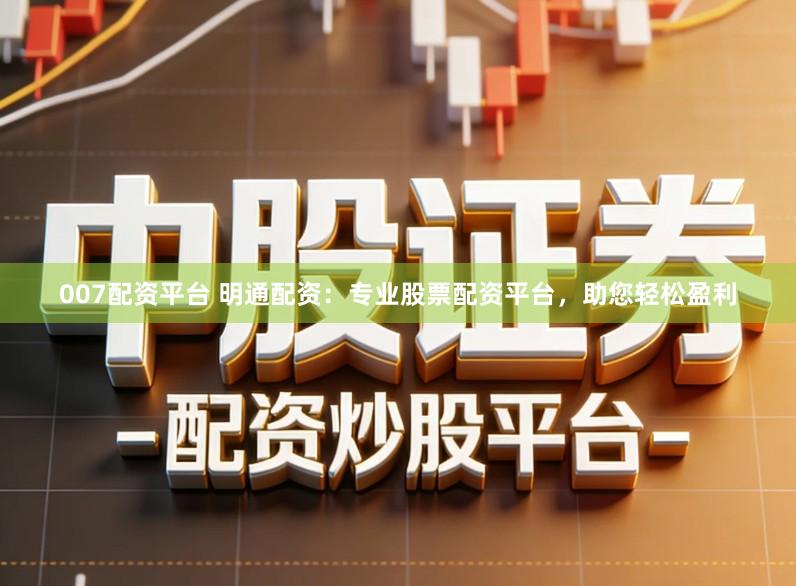 007配资平台 明通配资：专业股票配资平台，助您轻松盈利