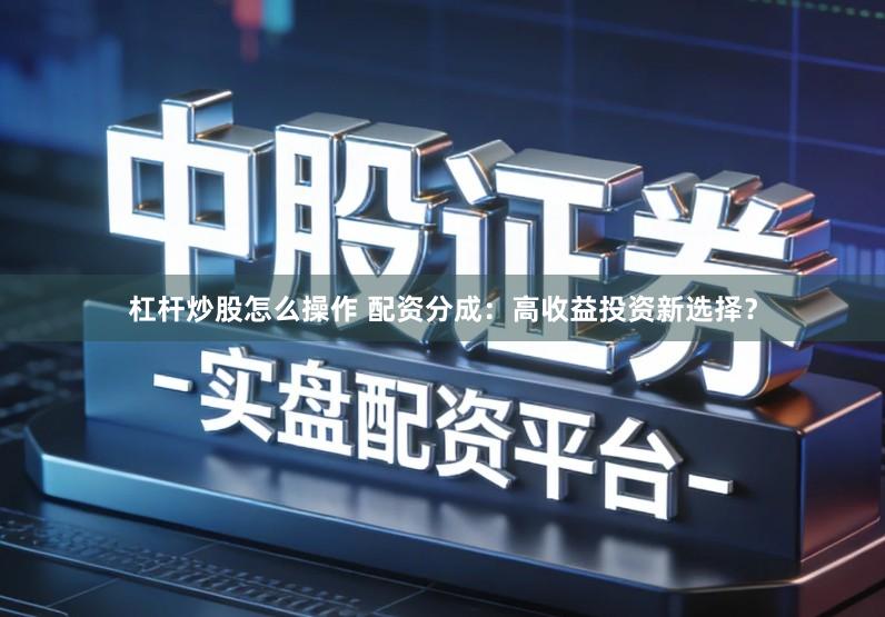 杠杆炒股怎么操作 配资分成：高收益投资新选择？