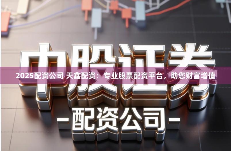 2025配资公司 天鑫配资：专业股票配资平台，助您财富增值