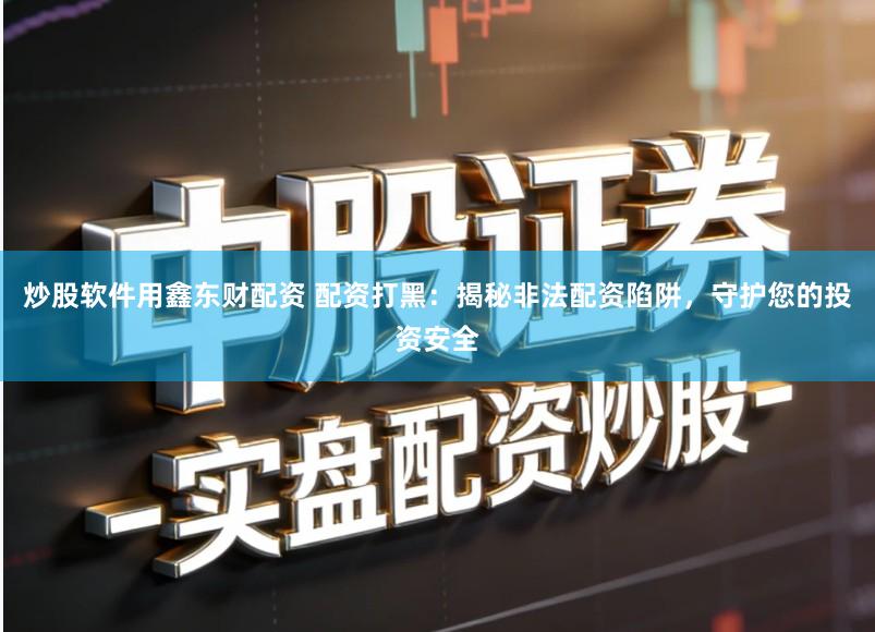 炒股软件用鑫东财配资 配资打黑：揭秘非法配资陷阱，守护您的投资安全