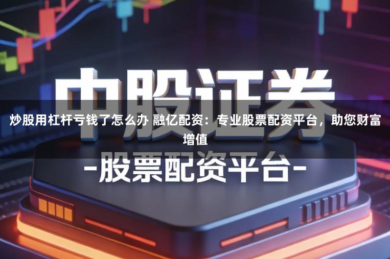 炒股用杠杆亏钱了怎么办 融亿配资：专业股票配资平台，助您财富增值