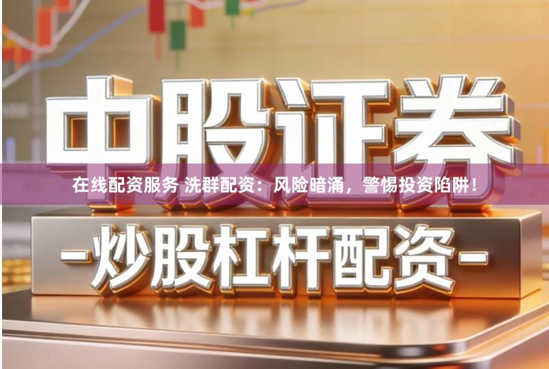 在线配资服务 洗群配资：风险暗涌，警惕投资陷阱！