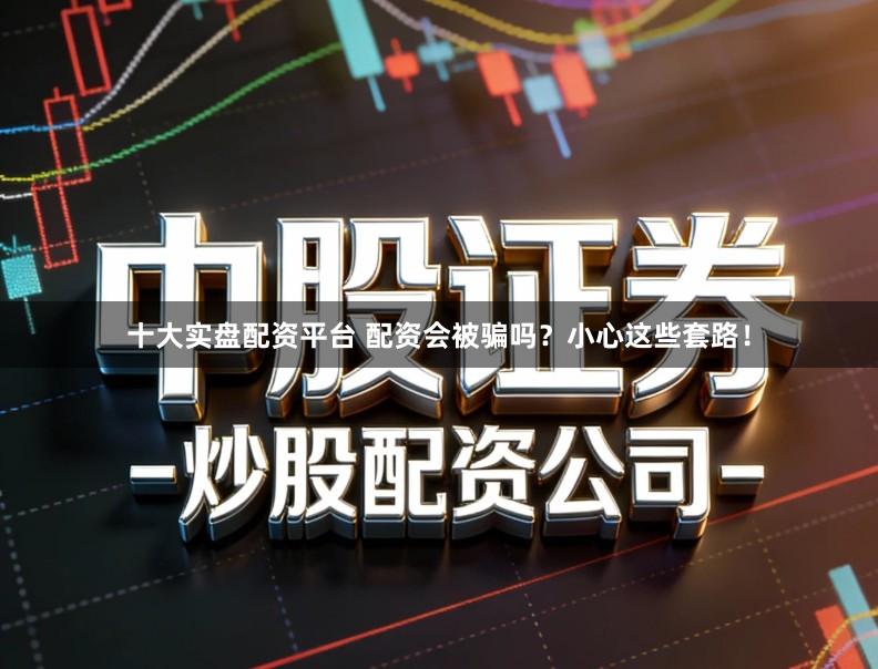 十大实盘配资平台 配资会被骗吗？小心这些套路！