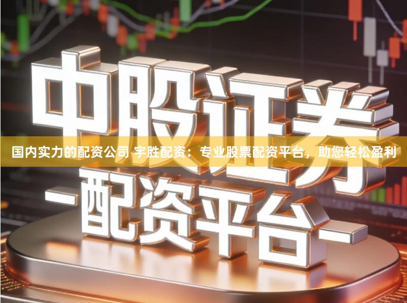 国内实力的配资公司 宇胜配资：专业股票配资平台，助您轻松盈利