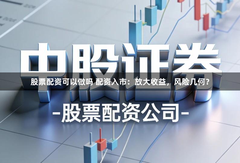 股票配资可以做吗 配资入市:放大收益,风险几何?