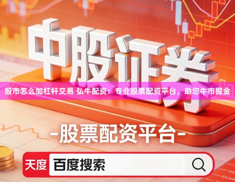 股市怎么加杠杆交易 弘牛配资：专业股票配资平台，助您牛市掘金