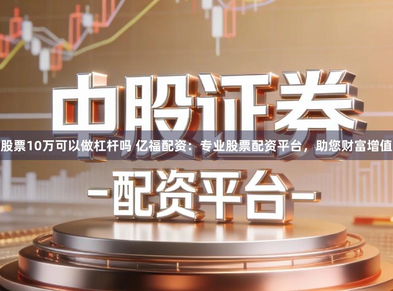 股票10万可以做杠杆吗 亿福配资：专业股票配资平台，助您财富增值