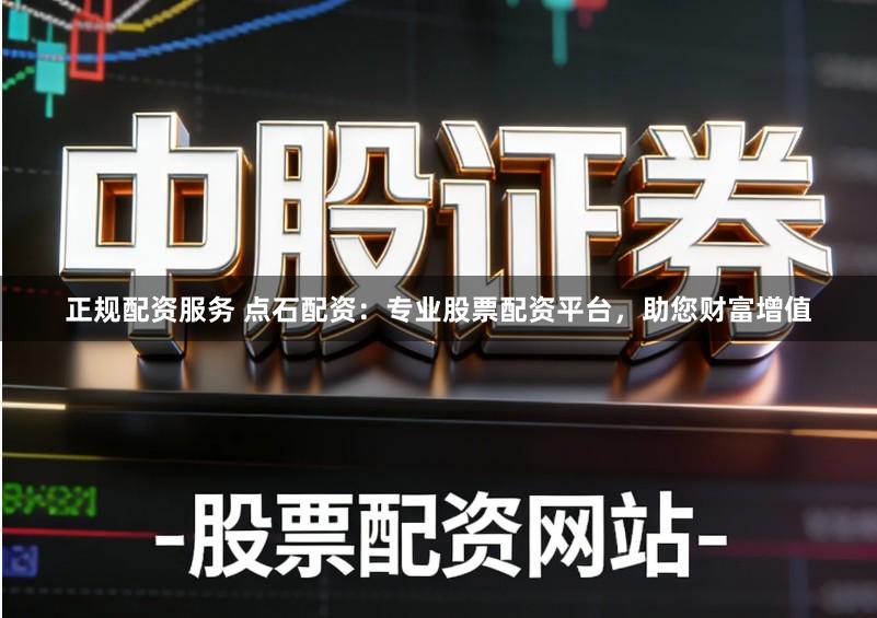 正规配资服务 点石配资：专业股票配资平台，助您财富增值