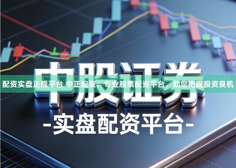 配资实盘正规平台 中正配资：专业股票配资平台，助您把握投资良机