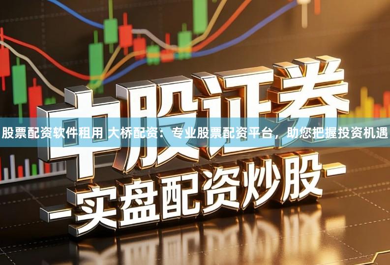 股票配资软件租用 大桥配资：专业股票配资平台，助您把握投资机遇