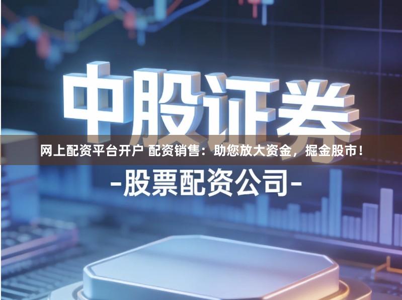 网上配资平台开户 配资销售：助您放大资金，掘金股市！