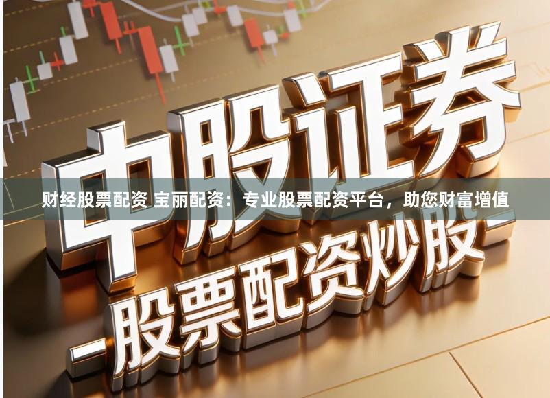 财经股票配资 宝丽配资：专业股票配资平台，助您财富增值