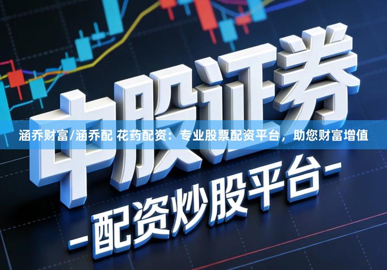 涵乔财富/涵乔配 花药配资:专业股票配资平台,助您财富增值