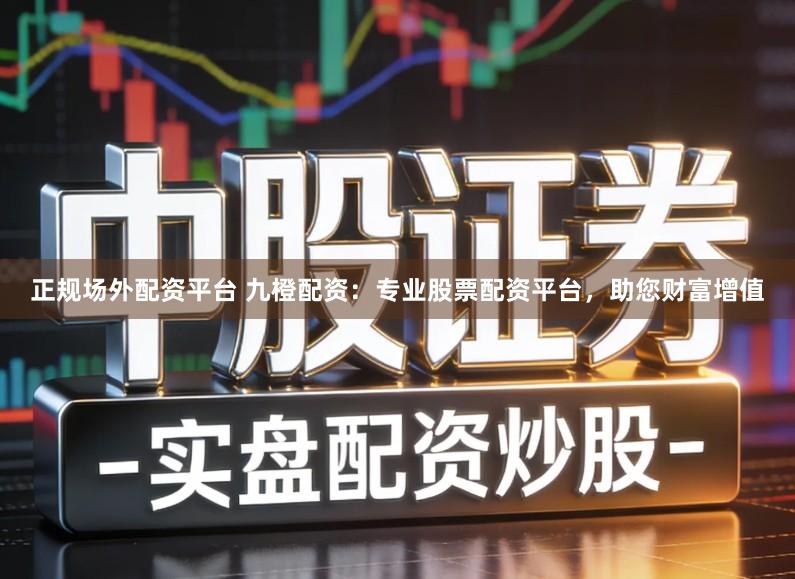 正规场外配资平台 九橙配资:专业股票配资平台,助您财富增值