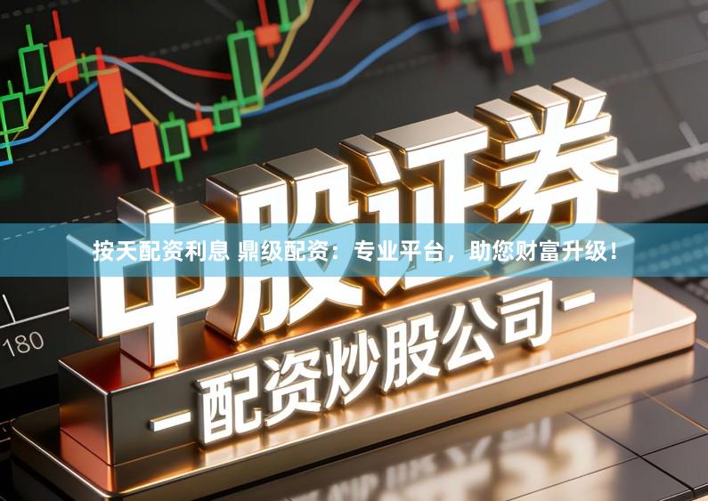 按天配资利息 鼎级配资：专业平台，助您财富升级！