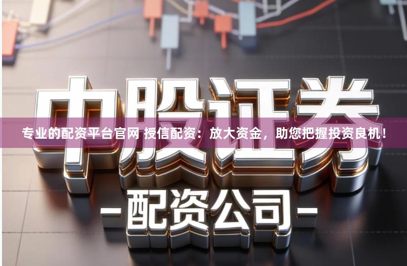 专业的配资平台官网 授信配资：放大资金，助您把握投资良机！
