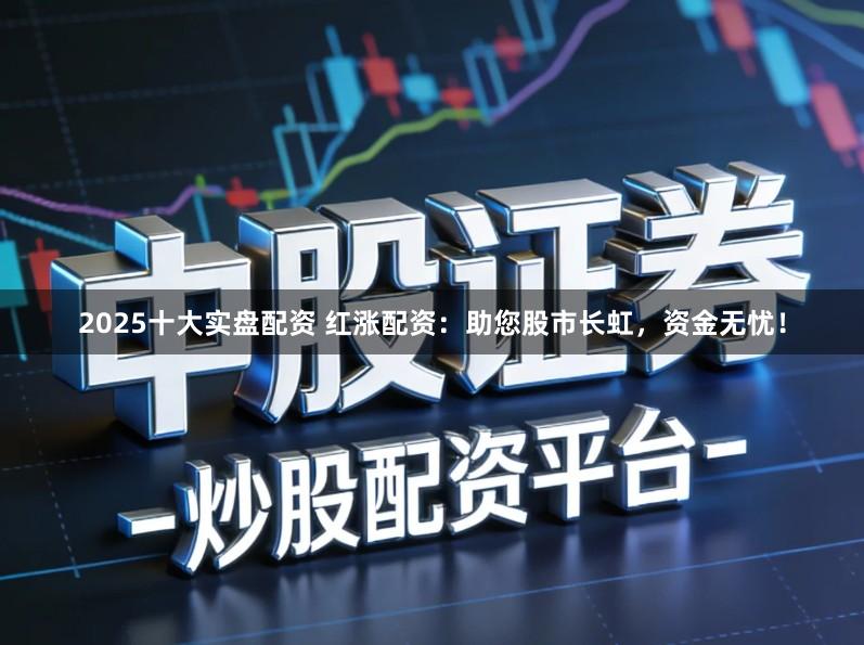 2025十大实盘配资 红涨配资:助您股市长虹,资金无忧!