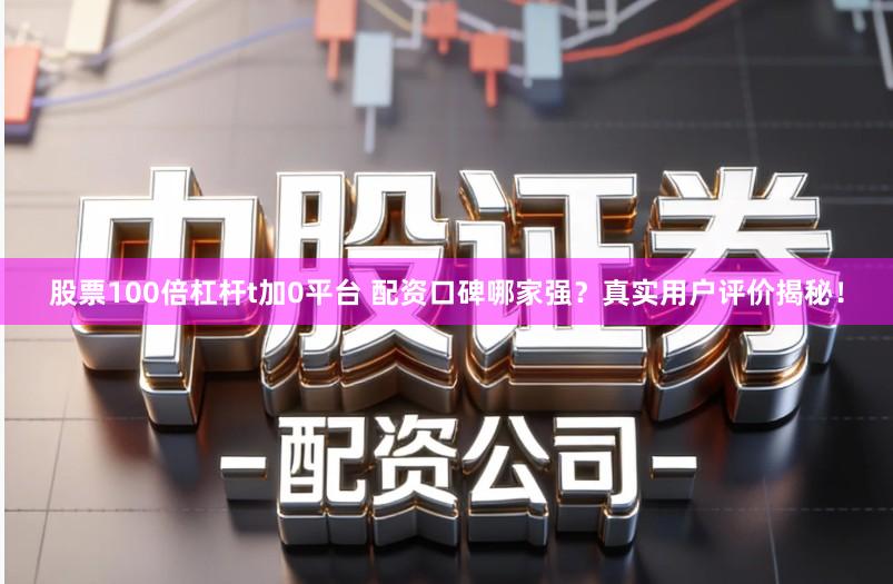 股票100倍杠杆t加0平台 配资口碑哪家强？真实用户评价揭秘！