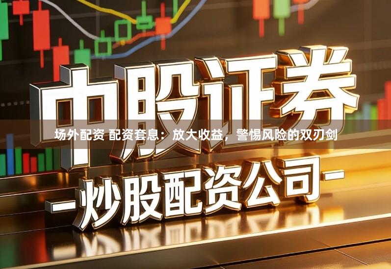 场外配资 配资套息：放大收益，警惕风险的双刃剑
