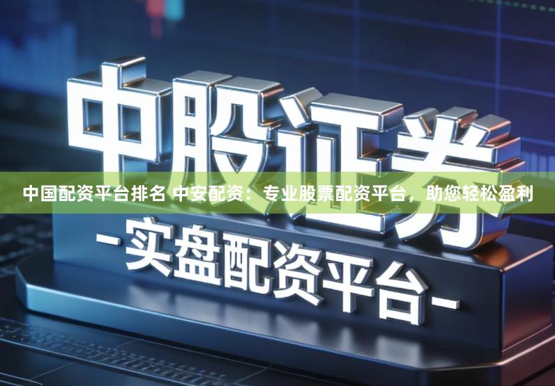 中国配资平台排名 中安配资：专业股票配资平台，助您轻松盈利