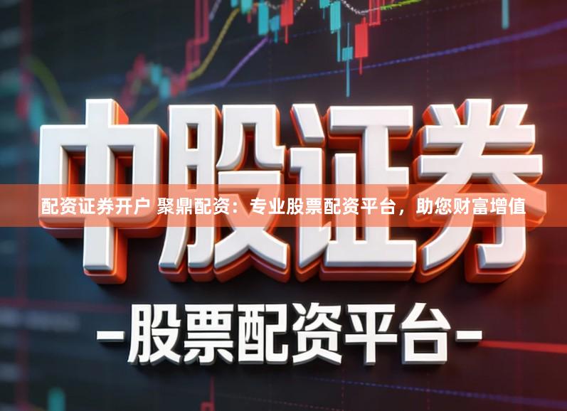 配资证券开户 聚鼎配资：专业股票配资平台，助您财富增值