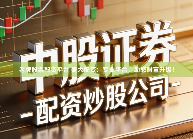 老牌股票配资平台 盛大配资：专业平台，助您财富升级！
