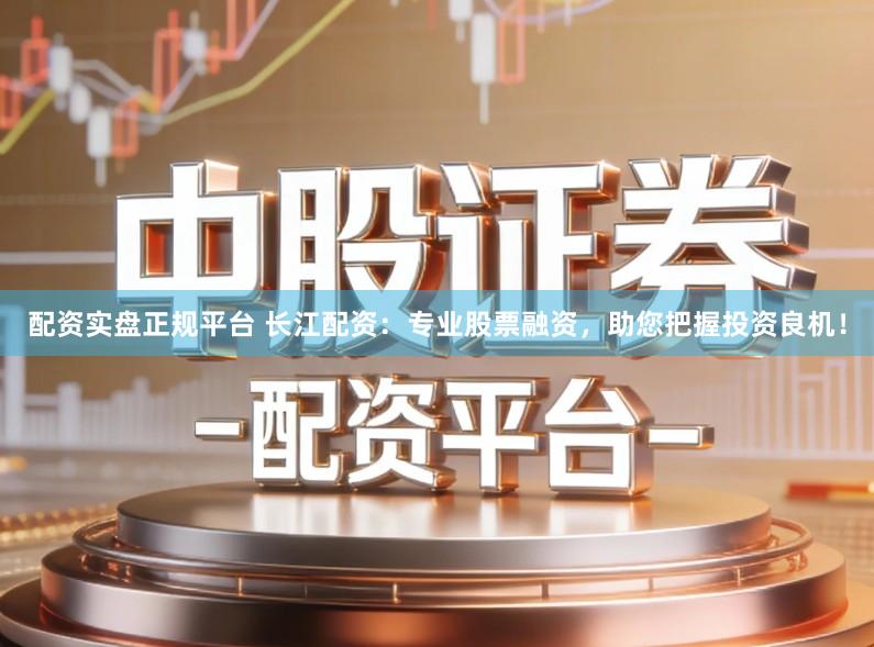 配资实盘正规平台 长江配资:专业股票融资,助您把握投资良机!