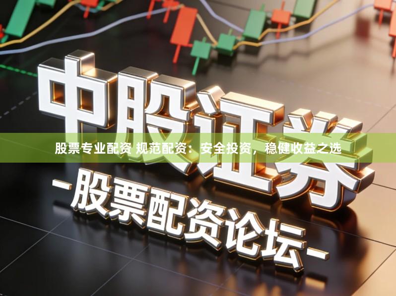股票专业配资 规范配资：安全投资，稳健收益之选