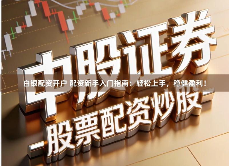 白银配资开户 配资新手入门指南：轻松上手，稳健盈利！