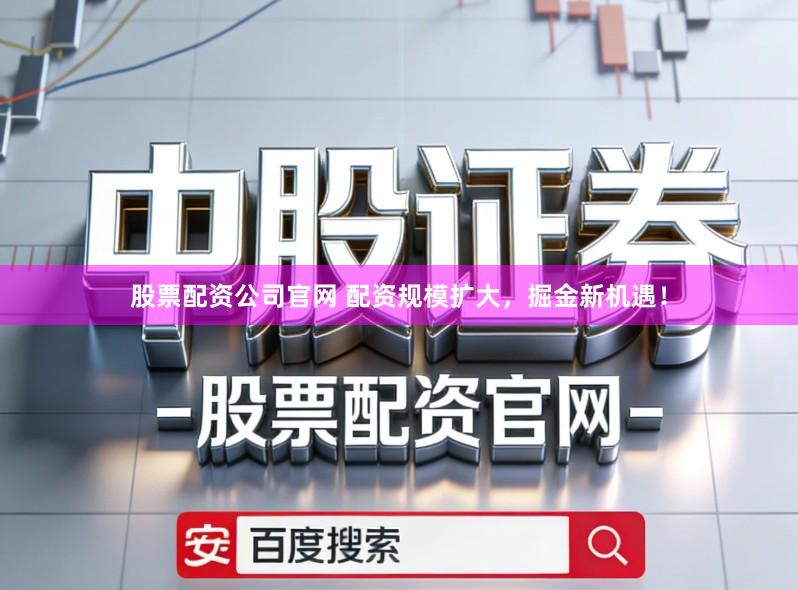股票配资公司官网 配资规模扩大，掘金新机遇！