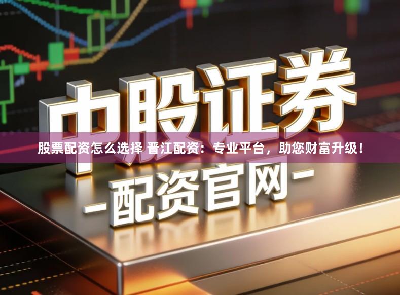 股票配资怎么选择 晋江配资：专业平台，助您财富升级！
