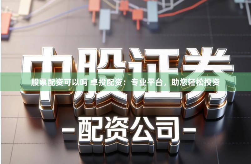 股票配资可以吗 卓投配资:专业平台,助您轻松投资