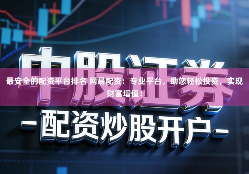 最安全的配资平台排名 网易配资：专业平台，助您轻松投资，实现财富增值！