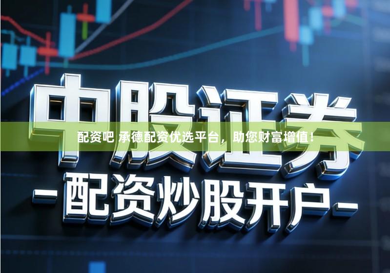 配资吧 承德配资优选平台，助您财富增值！