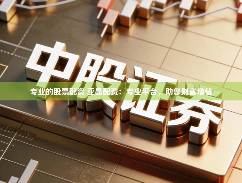 专业的股票配资 亚晶配资：专业平台，助您财富增值