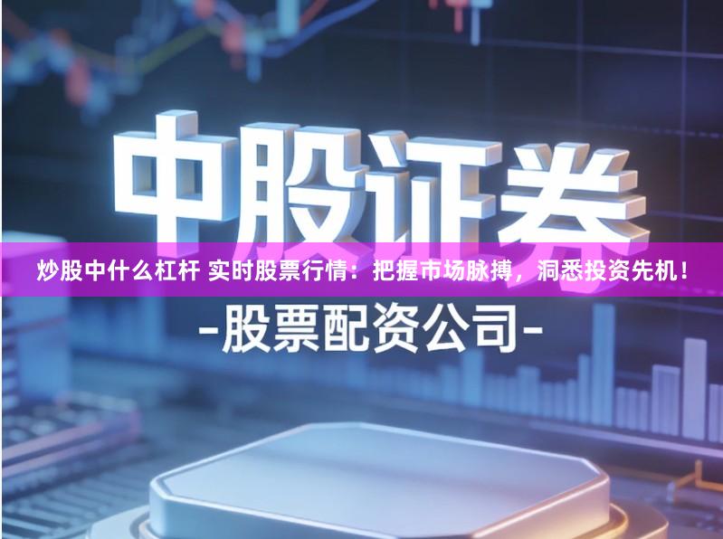 炒股中什么杠杆 实时股票行情：把握市场脉搏，洞悉投资先机！