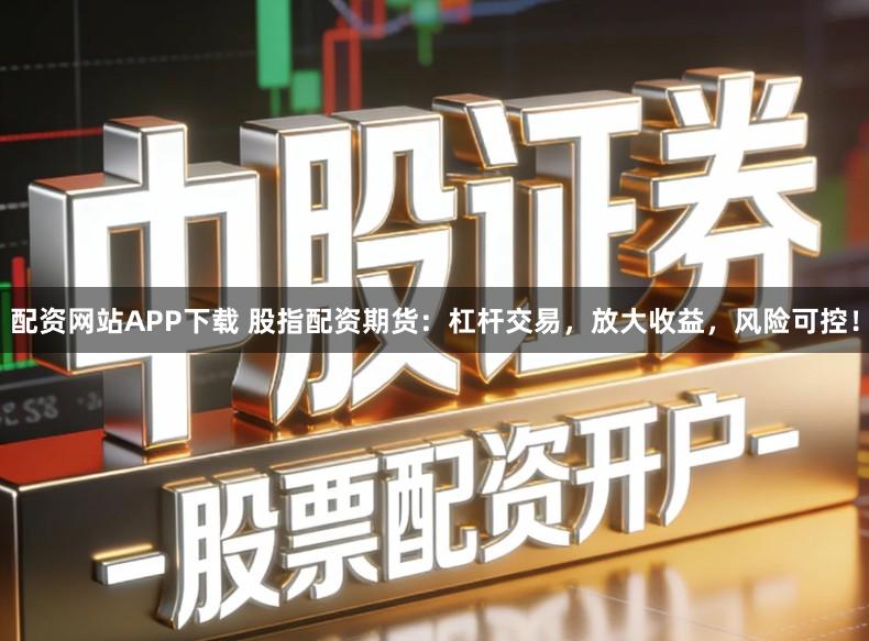 配资网站APP下载 股指配资期货：杠杆交易，放大收益，风险可控！