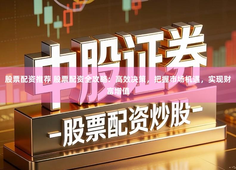 股票配资推荐 股票配资全攻略：高效决策，把握市场机遇，实现财富增值