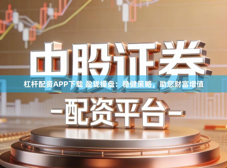 杠杆配资APP下载 盈珑操盘：稳健策略，助您财富增值