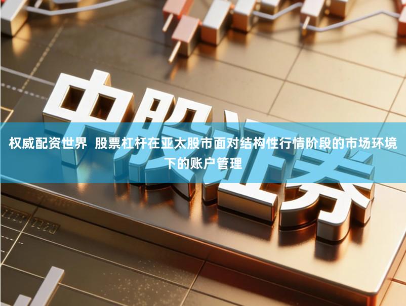 权威配资世界  股票杠杆在亚太股市面对结构性行情阶段的市场环境下的账户管理