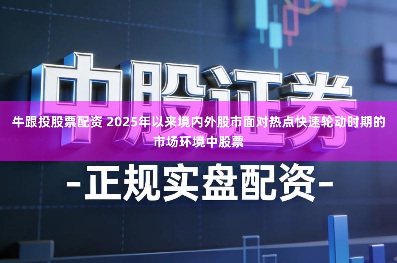牛跟投股票配资 2025年以来境内外股市面对热点快速轮动时期的市场环境中股票